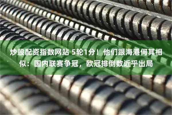 炒股配资指数网站 5轮1分！他们跟海港何其相似：国内联赛争冠，欧冠排倒数近乎出局