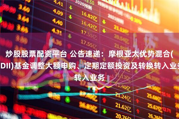 炒股股票配资平台 公告速递：摩根亚太优势混合(QDII)基金调整大额申购、定期定额投资及转换转入业务