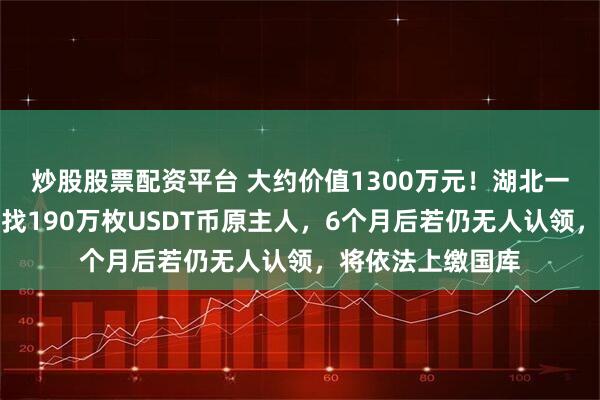 炒股股票配资平台 大约价值1300万元！湖北一地公安公告：寻找190万枚USDT币原主人，6个月后若仍无人认领，将依法上缴国库
