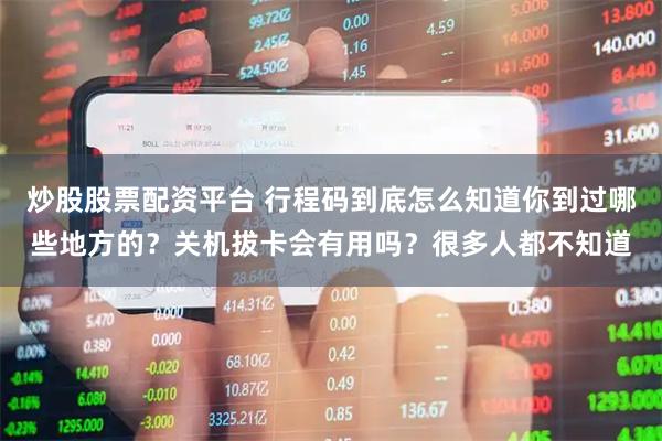 炒股股票配资平台 行程码到底怎么知道你到过哪些地方的？关机拔卡会有用吗？很多人都不知道