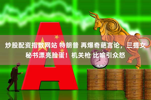 炒股配资指数网站 特朗普 再爆奇葩言论，三提女秘书漂亮脸蛋！机关枪 比喻引众怒
