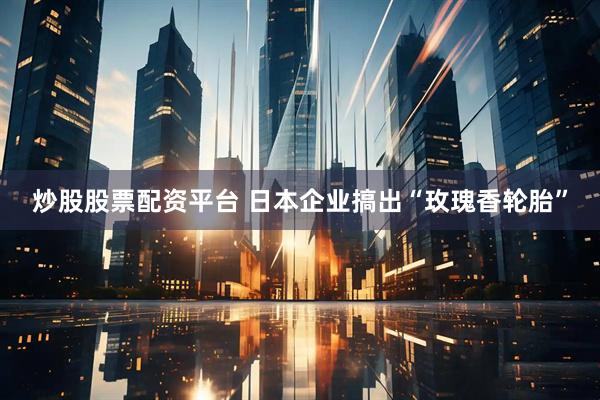 炒股股票配资平台 日本企业搞出“玫瑰香轮胎”