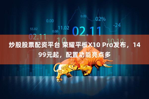 炒股股票配资平台 荣耀平板X10 Pro发布，1499元起，配置功能亮点多