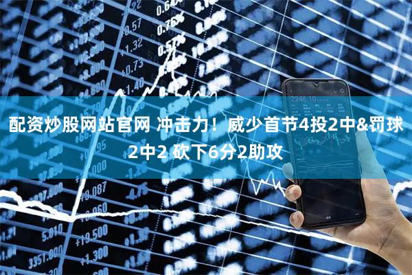 配资炒股网站官网 冲击力！威少首节4投2中&罚球2中2 砍下6分2助攻