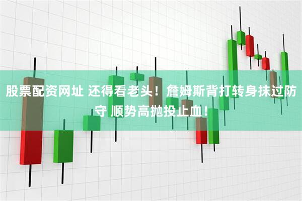 股票配资网址 还得看老头！詹姆斯背打转身抹过防守 顺势高抛投止血！