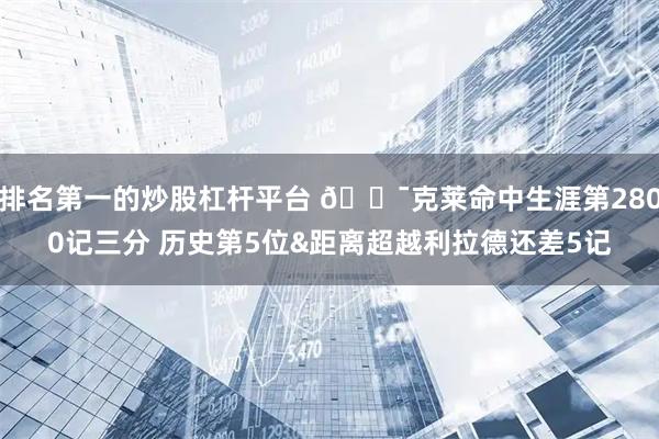 排名第一的炒股杠杆平台 🎯克莱命中生涯第2800记三分 历史第5位&距离超越利拉德还差5记