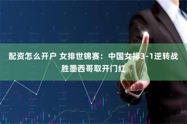 配资怎么开户 女排世锦赛：中国女排3-1逆转战胜墨西哥取开门红
