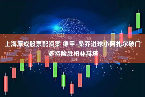 上海厚成股票配资案 德甲-桑乔进球小阿扎尔破门 多特险胜柏林赫塔