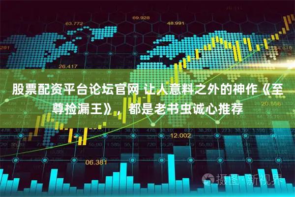 股票配资平台论坛官网 让人意料之外的神作《至尊捡漏王》，都是老书虫诚心推荐