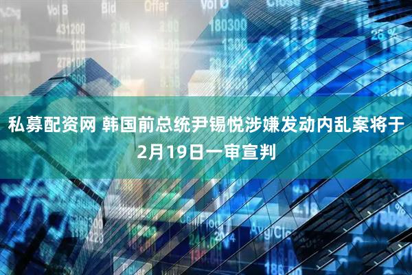 私募配资网 韩国前总统尹锡悦涉嫌发动内乱案将于2月19日一审宣判