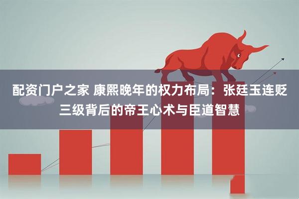 配资门户之家 康熙晚年的权力布局：张廷玉连贬三级背后的帝王心术与臣道智慧
