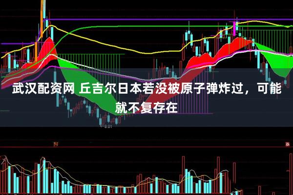 武汉配资网 丘吉尔日本若没被原子弹炸过，可能就不复存在