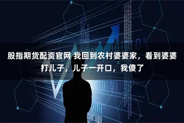 股指期货配资官网 我回到农村婆婆家，看到婆婆打儿子，儿子一开口，我傻了