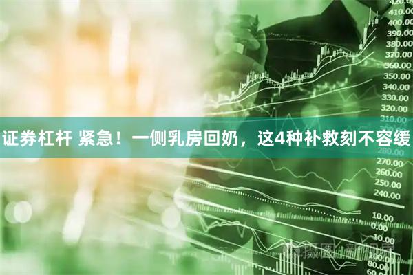 证券杠杆 紧急！一侧乳房回奶，这4种补救刻不容缓