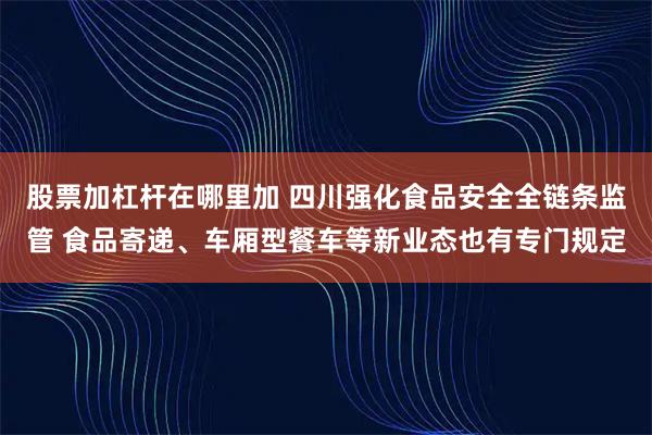 股票加杠杆在哪里加 四川强化食品安全全链条监管 食品寄递、车厢型餐车等新业态也有专门规定