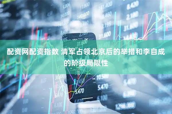 配资网配资指数 清军占领北京后的举措和李自成的阶级局限性