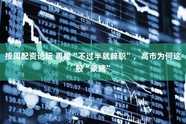 按周配资论坛 再提“不过半就辞职”，高市为何这般“豪赌”