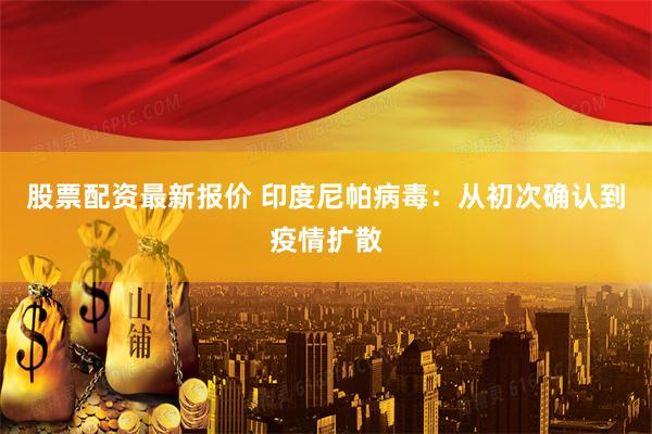 股票配资最新报价 印度尼帕病毒：从初次确认到疫情扩散