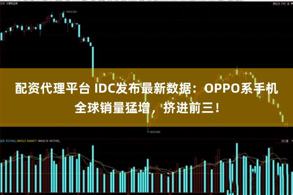 配资代理平台 IDC发布最新数据：OPPO系手机全球销量猛增，挤进前三！