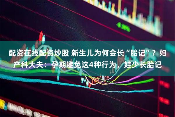 配资在线配资炒股 新生儿为何会长“胎记”？妇产科大夫：孕期避免这4种行为，娃少长胎记