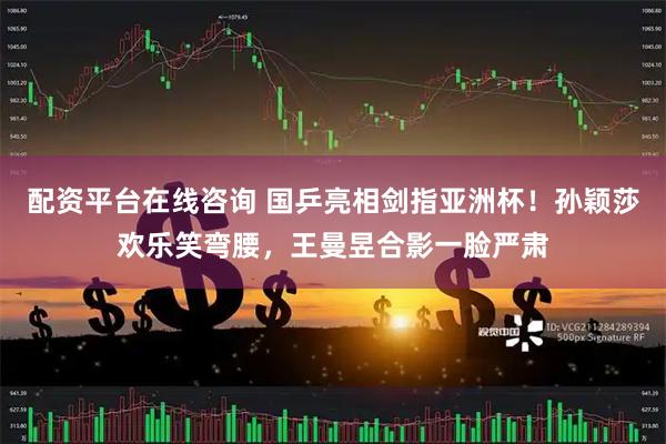 配资平台在线咨询 国乒亮相剑指亚洲杯！孙颖莎欢乐笑弯腰，王曼昱合影一脸严肃