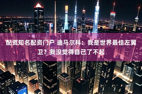 配资知名配资门户 迪马尔科：我是世界最佳左翼卫？我没觉得自己了不起