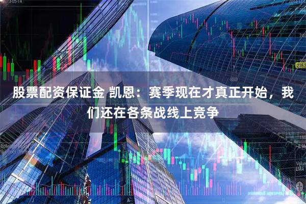 股票配资保证金 凯恩：赛季现在才真正开始，我们还在各条战线上竞争