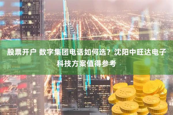 股票开户 数字集团电话如何选？沈阳中旺达电子科技方案值得参考