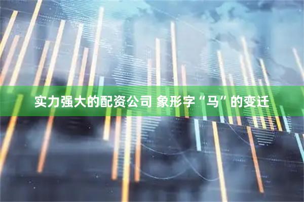 实力强大的配资公司 象形字“马”的变迁