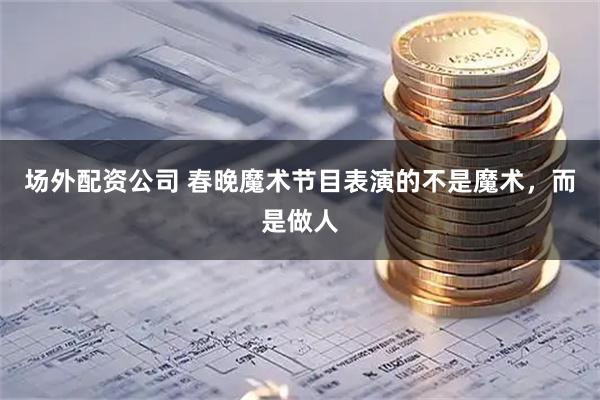 场外配资公司 春晚魔术节目表演的不是魔术，而是做人