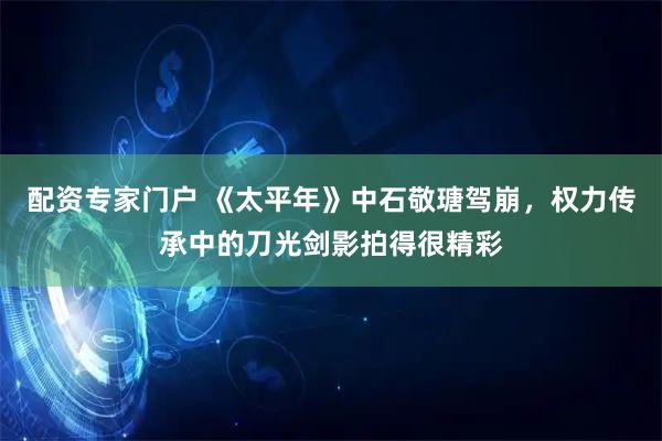 配资专家门户 《太平年》中石敬瑭驾崩，权力传承中的刀光剑影拍得很精彩