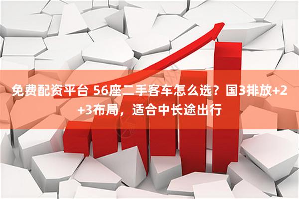 免费配资平台 56座二手客车怎么选？国3排放+2+3布局，适合中长途出行