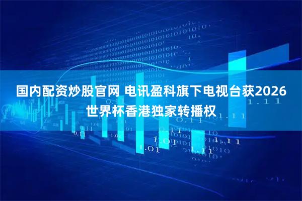 国内配资炒股官网 电讯盈科旗下电视台获2026世界杯香港独家转播权