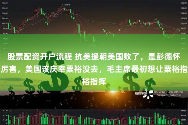 股票配资开户流程 抗美援朝美国败了，是彭德怀太厉害，美国该庆幸粟裕没去，毛主席最初想让粟裕指挥