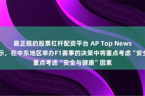 最正规的股票杠杆配资平台 AP Top News｜国际汽联表示，在中东地区举办F1赛事的决策中将重点考虑“安全与健康”因素