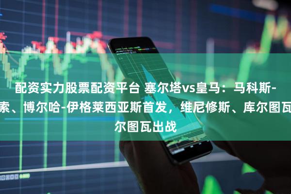 配资实力股票配资平台 塞尔塔vs皇马：马科斯-阿隆索、博尔哈-伊格莱西亚斯首发，维尼修斯、库尔图瓦出战