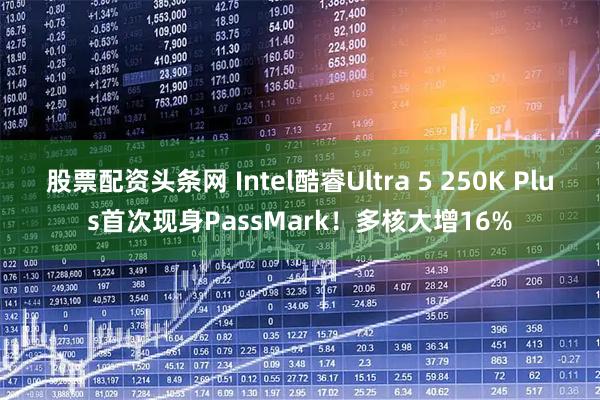 股票配资头条网 Intel酷睿Ultra 5 250K Plus首次现身PassMark！多核大增16%