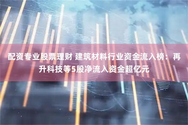 配资专业股票理财 建筑材料行业资金流入榜：再升科技等5股净流入资金超亿元
