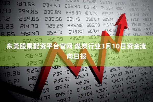 东莞股票配资平台官网 煤炭行业3月10日资金流向日报