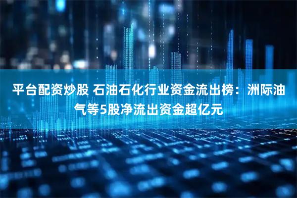 平台配资炒股 石油石化行业资金流出榜：洲际油气等5股净流出资金超亿元