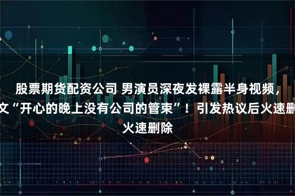 股票期货配资公司 男演员深夜发裸露半身视频，配文“开心的晚上没有公司的管束”！引发热议后火速删除