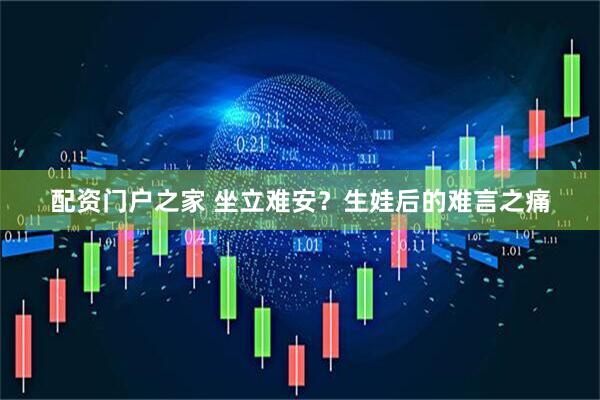配资门户之家 坐立难安？生娃后的难言之痛