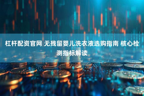 杠杆配资官网 无残留婴儿洗衣液选购指南 核心检测指标解读