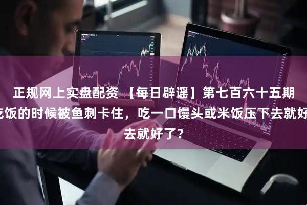 正规网上实盘配资 【每日辟谣】第七百六十五期：吃饭的时候被鱼刺卡住，吃一口馒头或米饭压下去就好了？