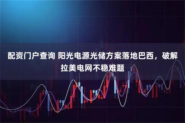 配资门户查询 阳光电源光储方案落地巴西，破解拉美电网不稳难题