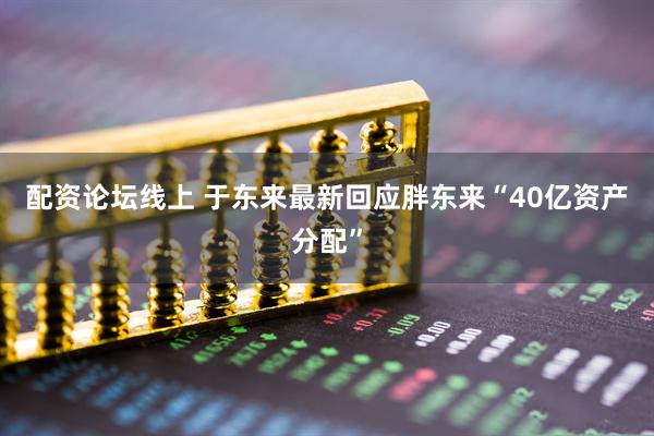 配资论坛线上 于东来最新回应胖东来“40亿资产分配”