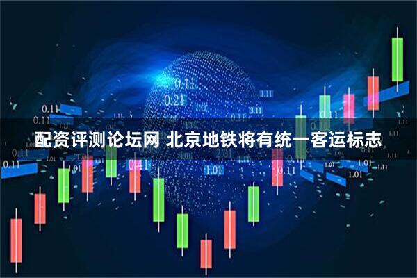 配资评测论坛网 北京地铁将有统一客运标志
