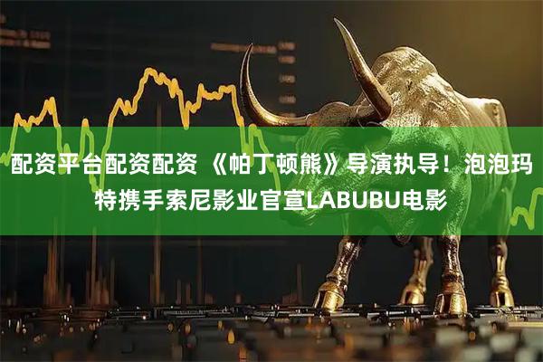配资平台配资配资 《帕丁顿熊》导演执导！泡泡玛特携手索尼影业官宣LABUBU电影