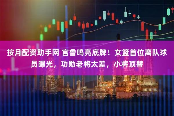 按月配资助手网 宫鲁鸣亮底牌！女篮首位离队球员曝光，功勋老将太差，小将顶替