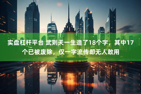实盘杠杆平台 武则天一生造了18个字，其中17个已被废除，仅一字流传却无人敢用